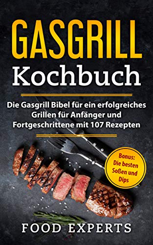 Gasgrill Kochbuch: Die Gasgrill Bibel für ein erfolgreiches grillen für Anfänger und Fortgeschrittene mit 107 Rezepten inkl. Bonus: Die besten Soßen und Dips (Food Experts Rezeptbücher 2)