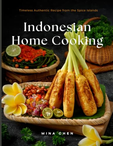 Indonesian Home Cooking – Timeless Authentic Recipes from the Spice Islands: Real Recipes from the Heart of Indonesia’s Culinary Traditions