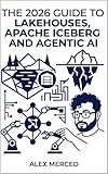 The 2026 Guide to Lakehouses, Apache Iceberg and Agentic AI: A Hands-On Practitioner's Guide to Modern Data Architecture, Open Table Formats, and Intelligent Analytics