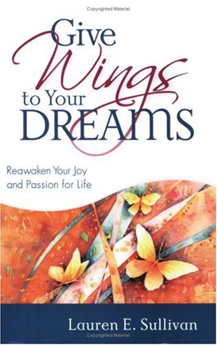 Give Wings to Your Dreams: Reawaken Your Joy And Passion for Life