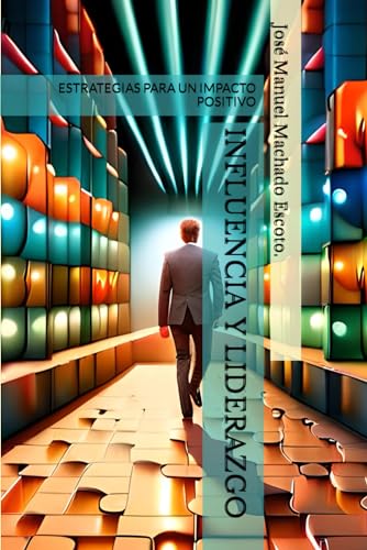INFLUENCIA Y LIDERAZGO: ESTRATEGIAS PARA UN IMPACTO POSITIVO (La llave para alcanzar tu máximo potencialel en todas las áreas de tu vida) (Spanish Edition)