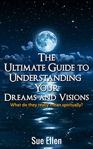 The Ultimate Guide to Understanding Your Dreams and Visions: What do they really mean spiritually?
