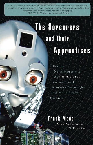 The Sorcerers and Their Apprentices: How the Digital Magicians of the MIT Media Lab Are Creating the Innovative Technologies That Will Transform Our Lives Moss, Frank