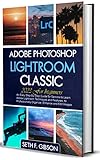 adobe lightroom classic 2019  Adobe Photoshop Lightroom for Beginners: An Easy Step-By-Step Guide for Seniors to Learn Adobe Lightroom Techniques and Features, to Professionally Organize, Enhance and Edit Images (English Edition)