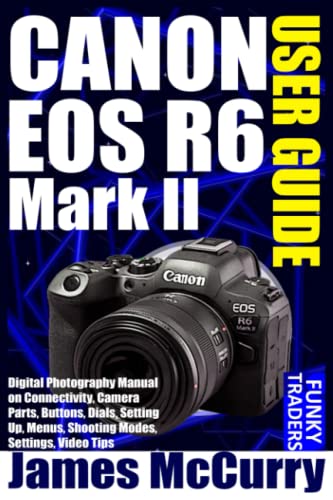 CANON EOS R6 Mark II USER GUIDE: Digital Photography & Videography Manual on Connectivity, Camera Parts, Buttons, Dials, Setting Up, Menus, Shooting ... Video Tips (Photography by Funky Traders)