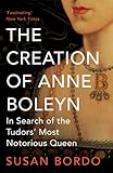 The Creation of Anne Boleyn: In Search of the Tudors' Most Notorious Queen