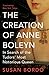 The Creation of Anne Boleyn: In Search of the Tudors' Most Notorious Queen