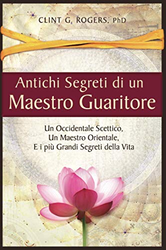 Antichi Segreti di un Maestro Guaritore: Un Occidentale Scettico, un Maestro Orientale e i più Grandi Segreti della Vit