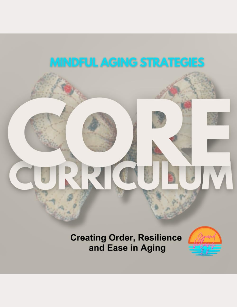Mindful Aging Strategies CORE Curriculum: Creating Order, Resilience and Ease in Aging