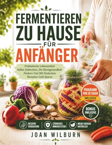 Fermentieren Zu Hause Für Anfänger: Probiotische Lebensmittel Selbst Zubereiten, Die Darmgesundheit Fördern Und Mit Einfachen Rezepten Geld Sparen (German Edition)