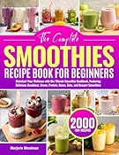 The Complete Smoothies Recipe Book for Beginners: Kickstart Your Wellness with the Vibrant Smoothie Cookbook, Featuring Delicious Breakfast, Green, Protein, Detox, Keto, and Dessert Smoothies