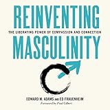 Reinventing Masculinity: The Liberating Power of Compassion and Connection