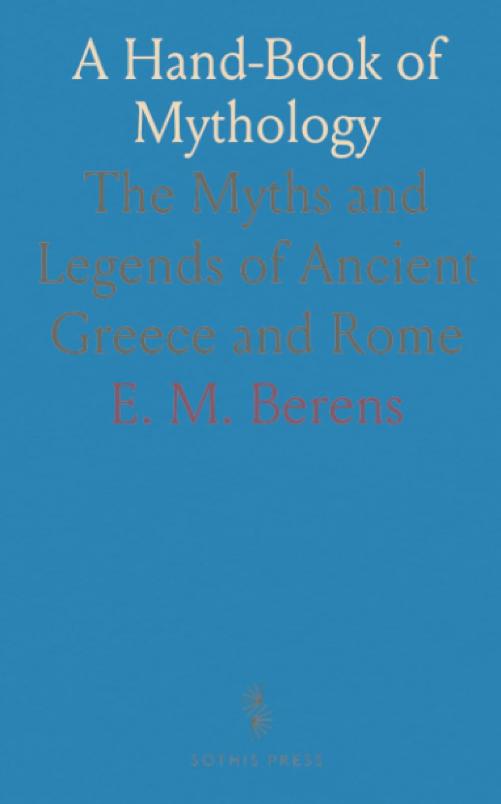 A Hand-Book of Mythology: The Myths and Legends of Ancient Greece and Rome