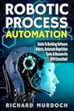 Robotic Process Automation: Guide To Building Software Robots, Automate Repetitive Tasks & Become An RPA Consultant