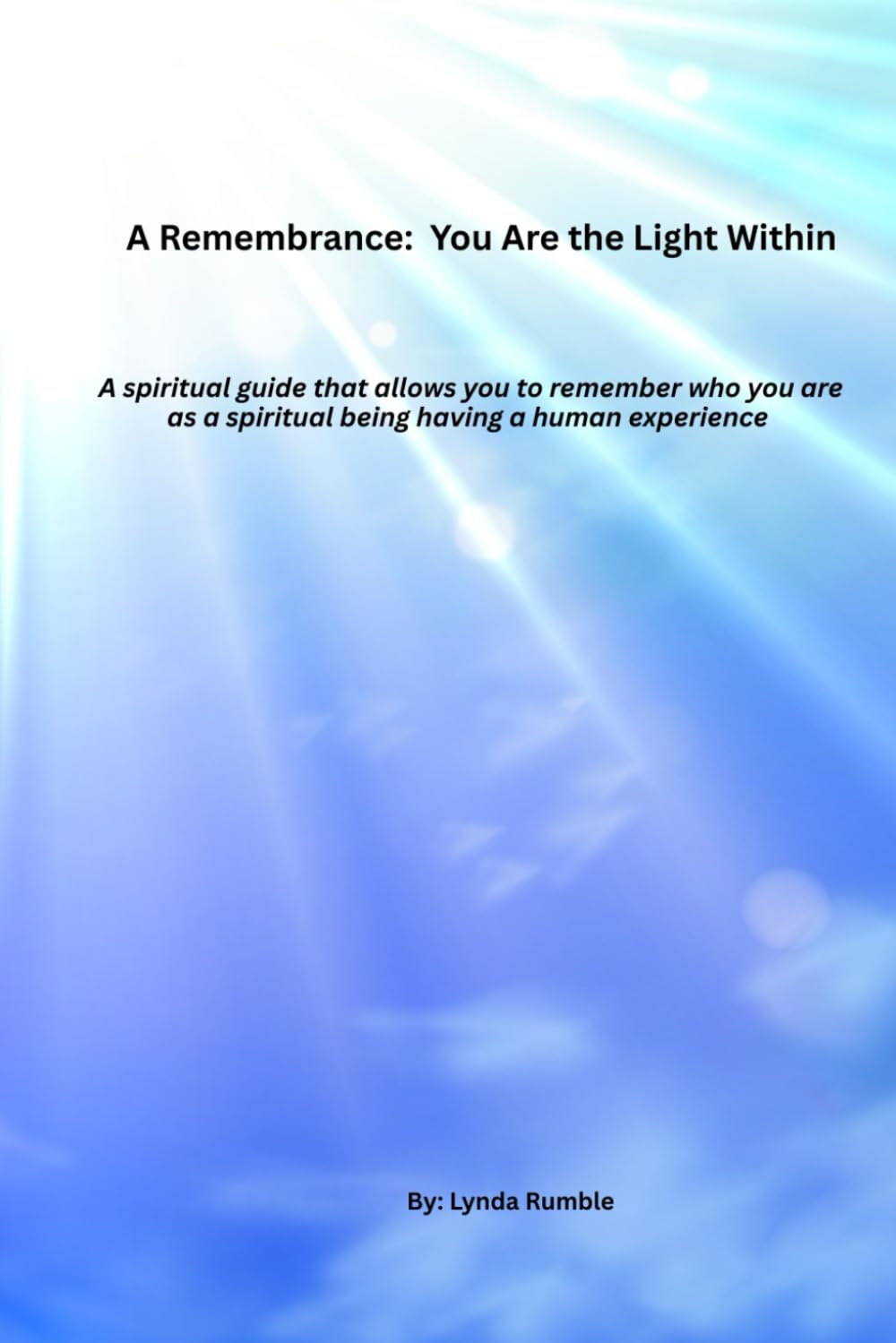 A Remembrance: You Are the Light Within: A spiritual guide that allows you to remember who you are as a spiritual being having a human experience