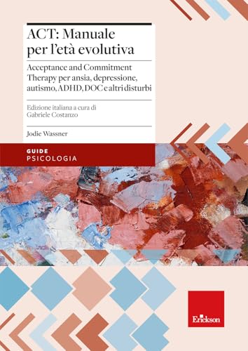 ACT: manuale per l'età evolutiva. Acceptance and Commitment Therapy per ansia, depressione, autismo, ADHD, DOC e altri disturbi