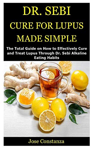 Dr. Sebi Cure for Lupus Made Simple: The Total Guide on How to Effectively Cure and Treat Lupus Thro