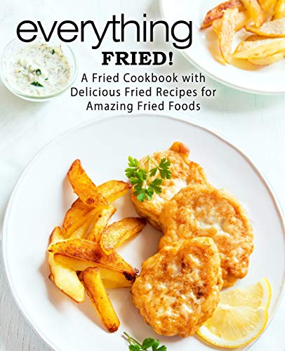Everything Fried!: A Fried Cookbook with Delicious Fried Recipes for Amazing Fried Foods