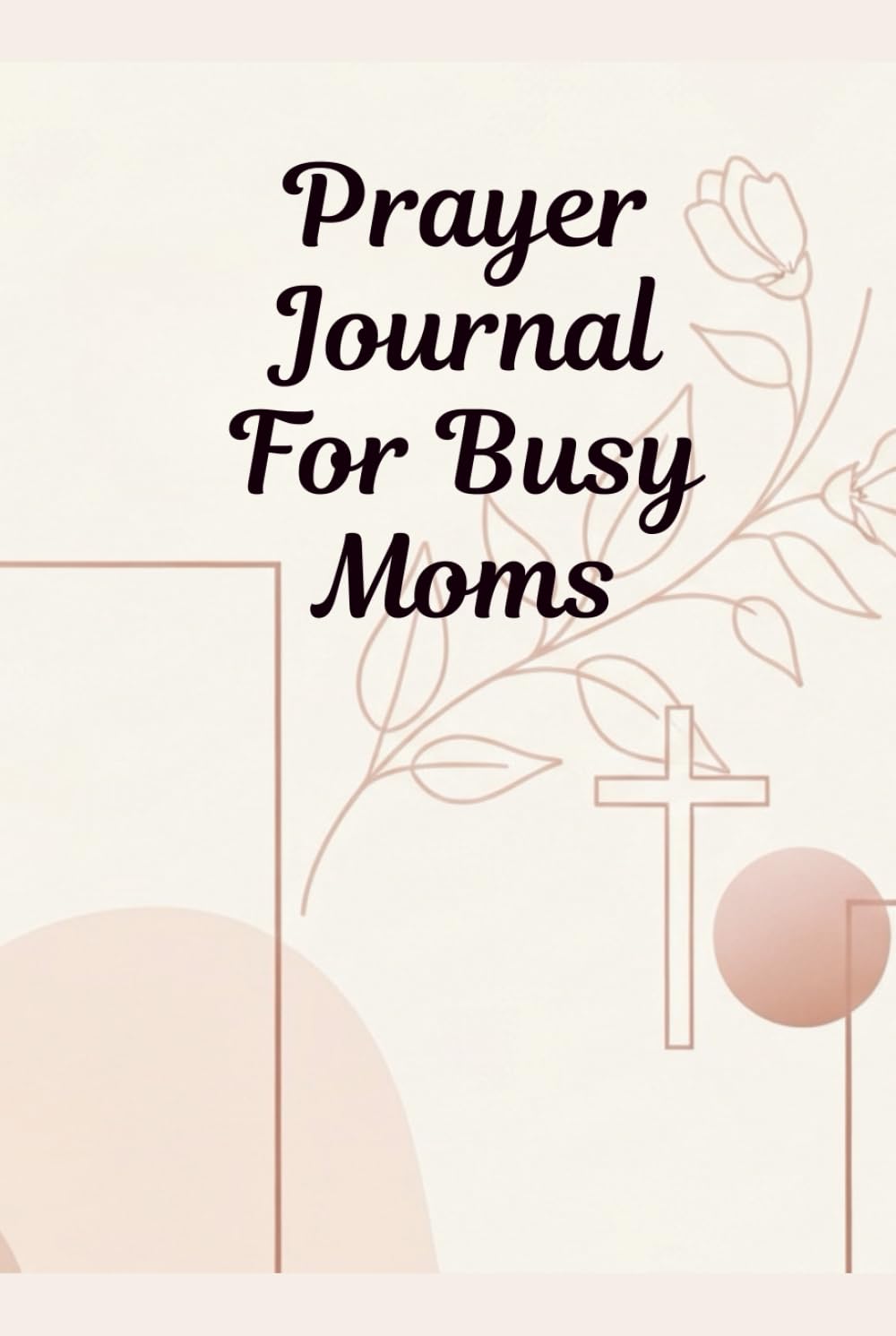 Prayer Journal For Busy Moms: A 52-Week Guided Journey Filled With Scripture, Encouragement, and Simple Reflections for Strength, Peace, and Spiritual Renewal