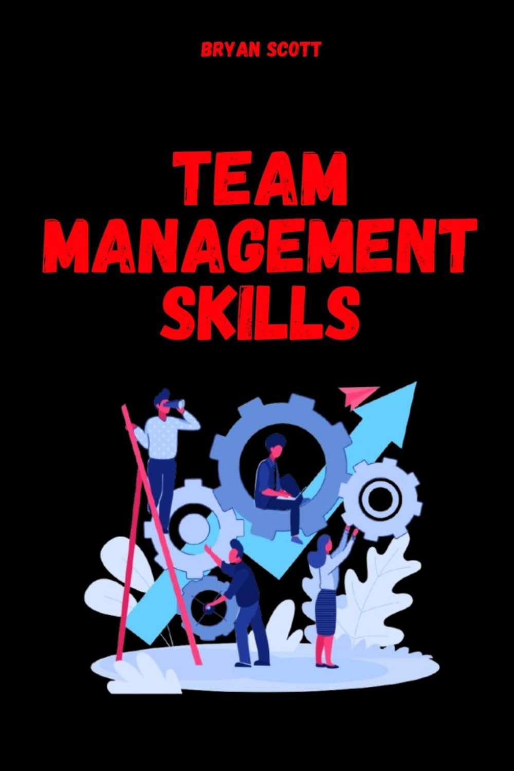 Team Management Skills: The Art of Managing Teams That Work on Their Own: How to create psychological safety, delegate with confidence, and multiply ... skills, team management,team leader skills