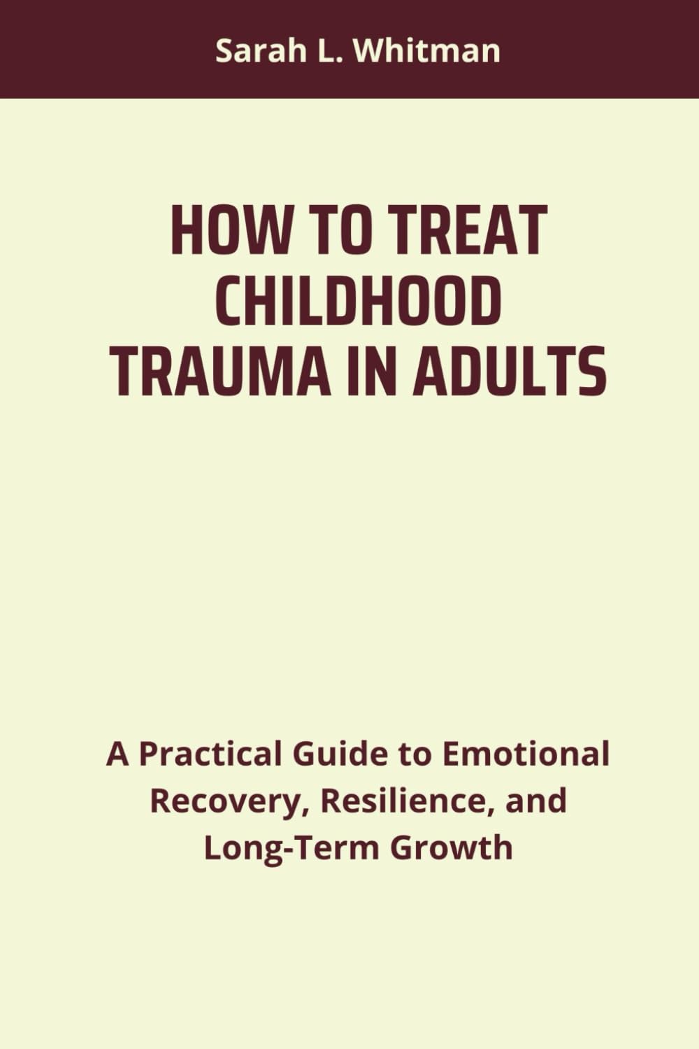 HOW TO TREAT CHILDHOOD TRAUMA IN ADULTS: A Practical Guide to Emotional Recovery, Resilience, and Long-Term Growth