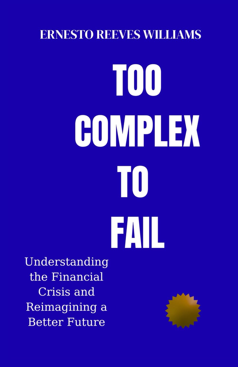 Too Complex To Fail: Understanding the Financial Crisis and Reimagining a Better Future