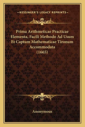 Prima Arithmeticae Practicae Elementa, Facili Methodo Ad Usum Et Captum Mathematicae Tironum Accommodata (1665) (Latin Edition)