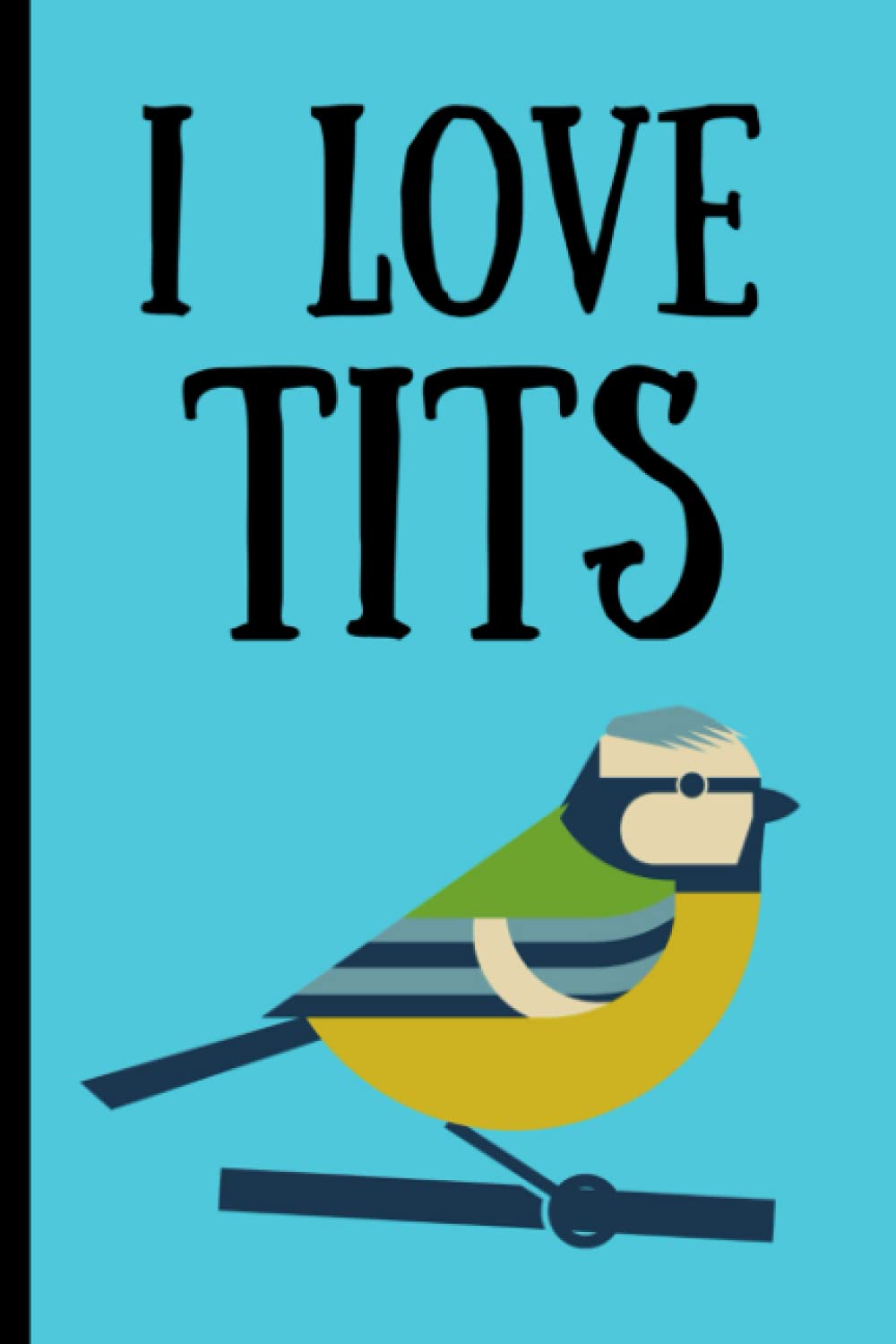 I Love Tits: Bird Watching Log Book. A Bird Watching Journal For Adults. Funny Gift For Bird Lover.