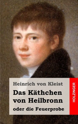 Das Käthchen von Heilbronn oder die Feuerprobe: Ein großes historisches Ritterschauspiel Das Käthchen von Heilbronn oder die Feuerprobe: Ein großes historisches Ritterschauspiel