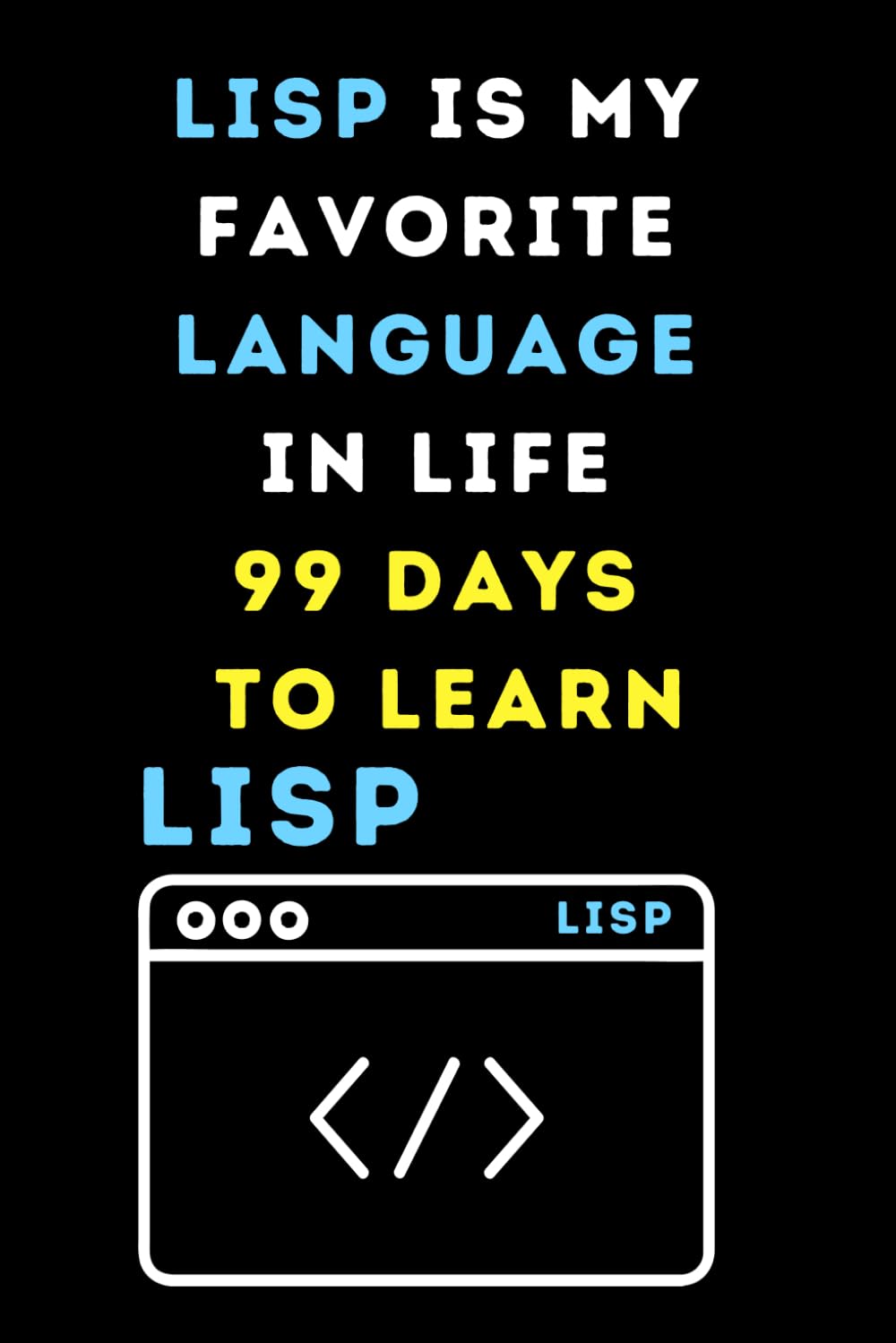 LISP IS MY FAVORITE LANGUAGE IN LIFE 99 DAYS TO LEARN: Funny beginner's noteook to Learn LISP CODING(PROGRAMMING LANGUAGE) | Store and Revisit Your ... and beginners in coding to Learn LISP codes