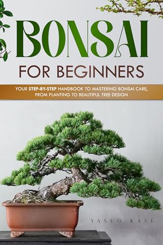 Bonsai for Beginners: Your Step-by-Step Handbook to Mastering Bonsai Care, From Planting to Beautiful Tree Design