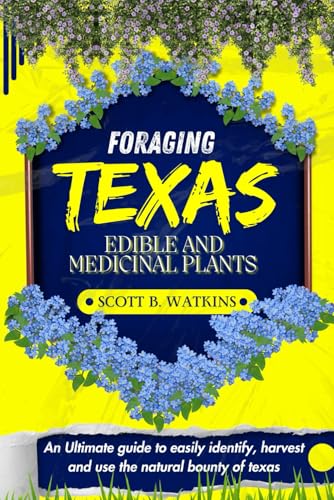 FORAGING TEXAS EDIBLE AND MEDICINAL PLANTS: An Ultimate guide to easily identify, harvest and use the natural bounty of The lone star state