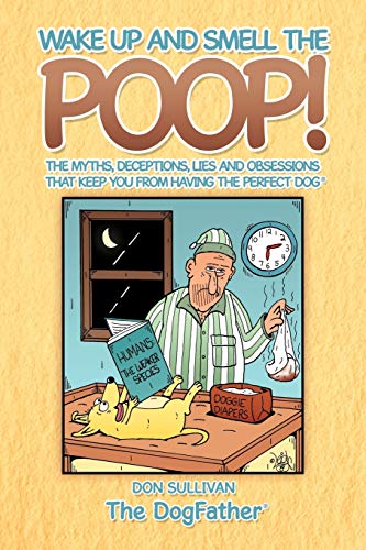 Wake Up and Smell the Poop!: The myths, deceptions, lies and obsessions that keep you from having the Perfect Dog