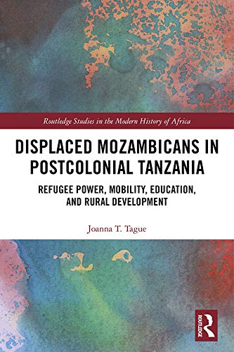 Displaced Mozambicans in Postcolonial Tanzania: Refugee Power, Mobility, Education, and Rural Development (Routledge Studies in the Modern History of Africa)
