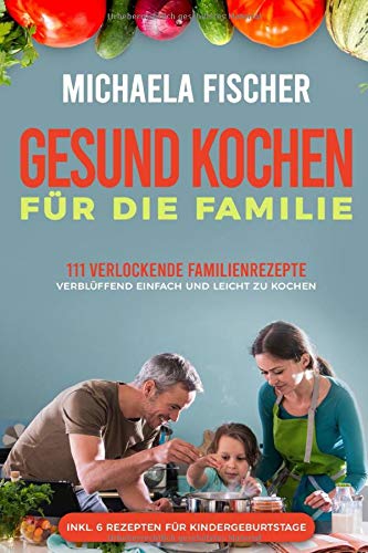 Gesund kochen für die Familie: 111 verlockende Familienrezepte, die allen...