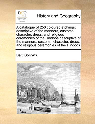 A Catalogue of 250 Coloured Etchings; Descriptive of the Manners, Customs, Character, Dress, and Religious Ceremonies of the Hindoos Descriptive of ... and Religious Ceremonies of the Hindoos