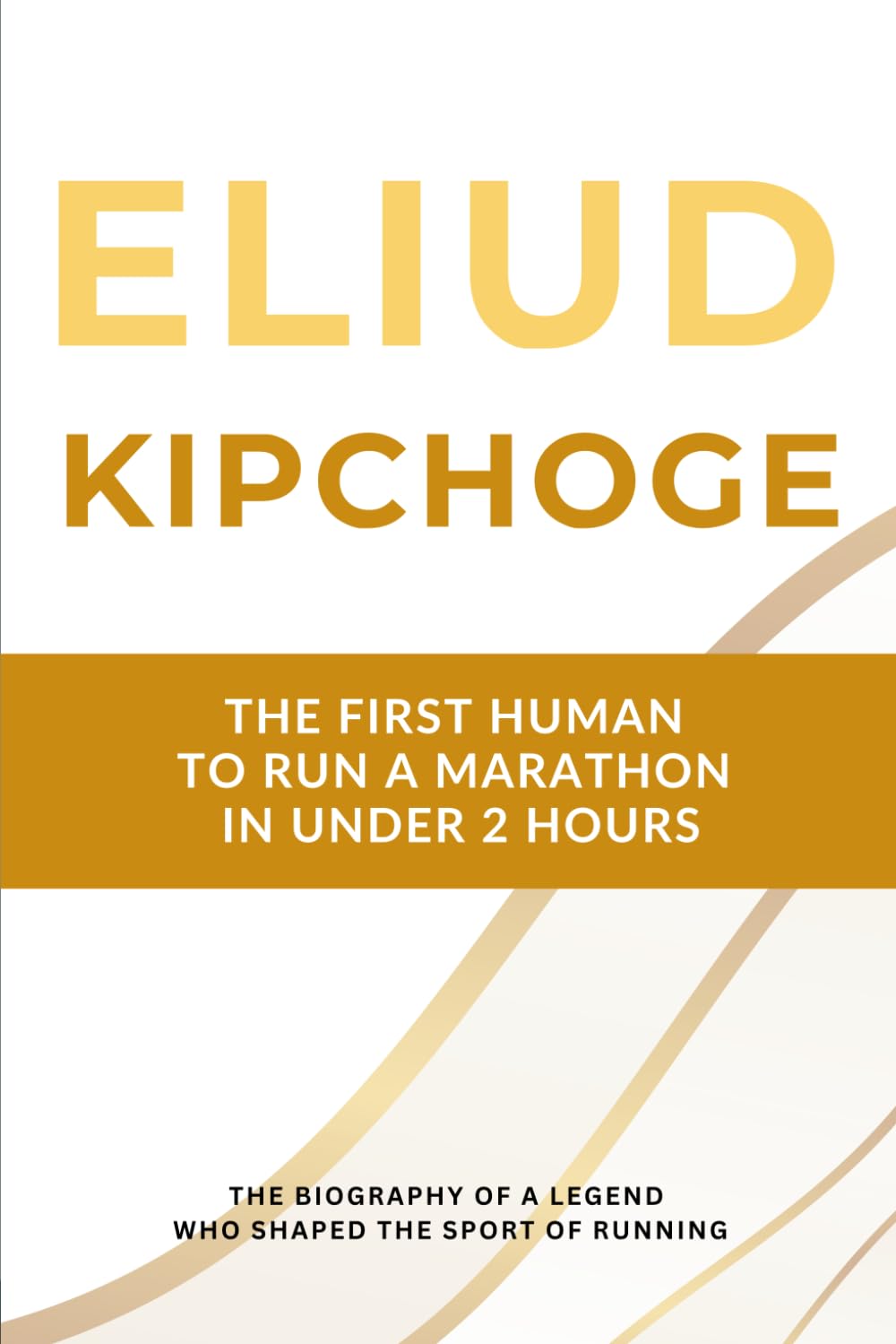 Eliud Kipchoge - The First Human to Run a Marathon in Under 2 Hours: The Biography of a Running Legend Who Shaped the Sport for Two Decades