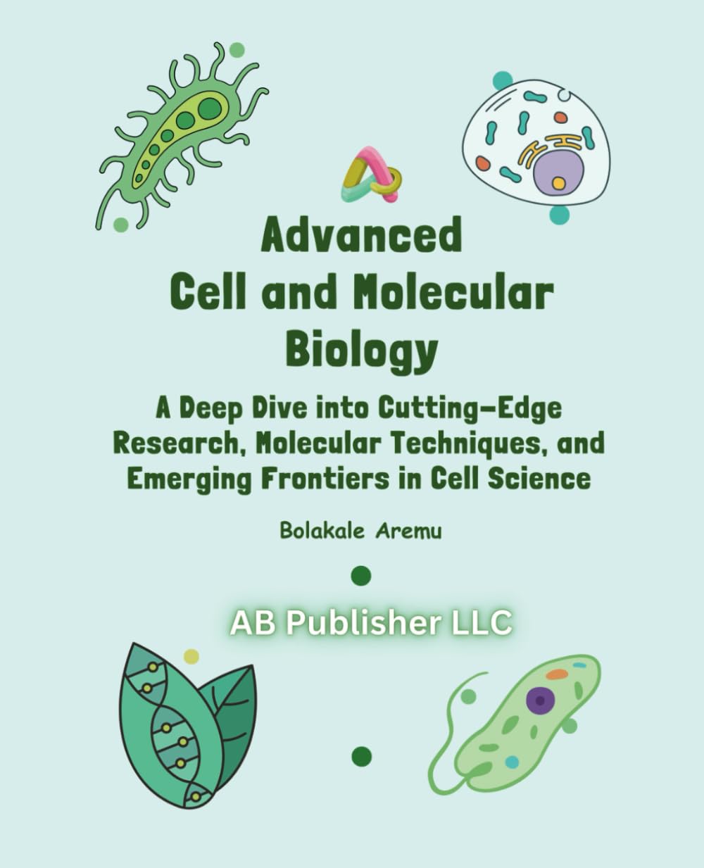 Advanced Cell and Molecular Biology: A Deep Dive into Cutting-Edge Research, Molecular Techniques, and Emerging Frontiers in Cell Science