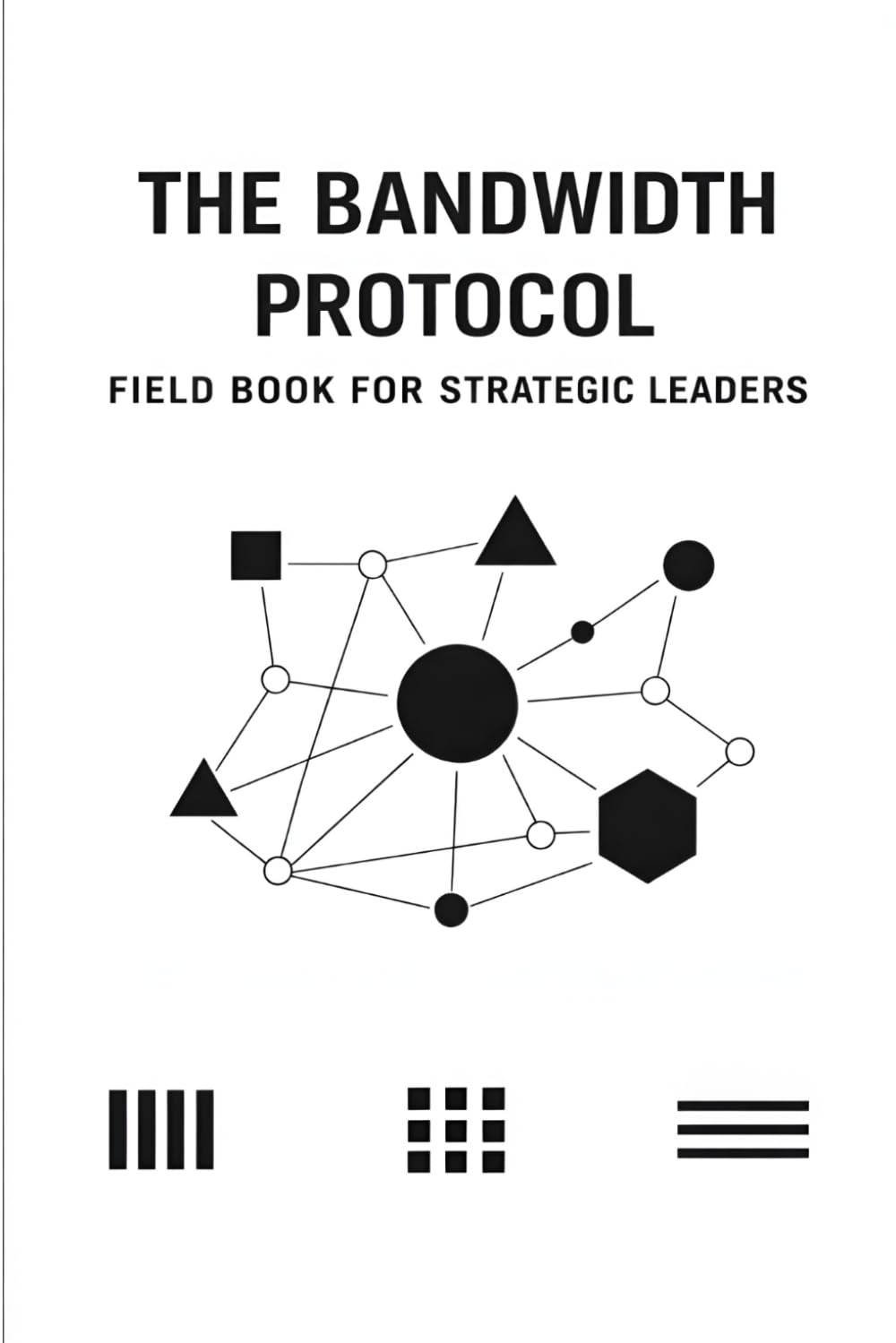 The Bandwidth Protocol: Field Book for Strategic Leaders: Practical Tools for Managing Complexity Under Constraint