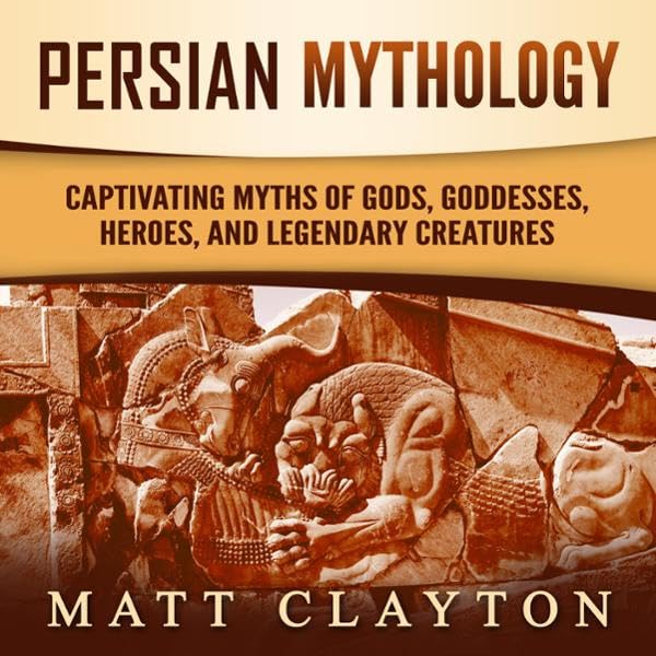 Persian Mythology: Captivating Myths of Gods, Goddesses, Heroes, and Legendary Creatures