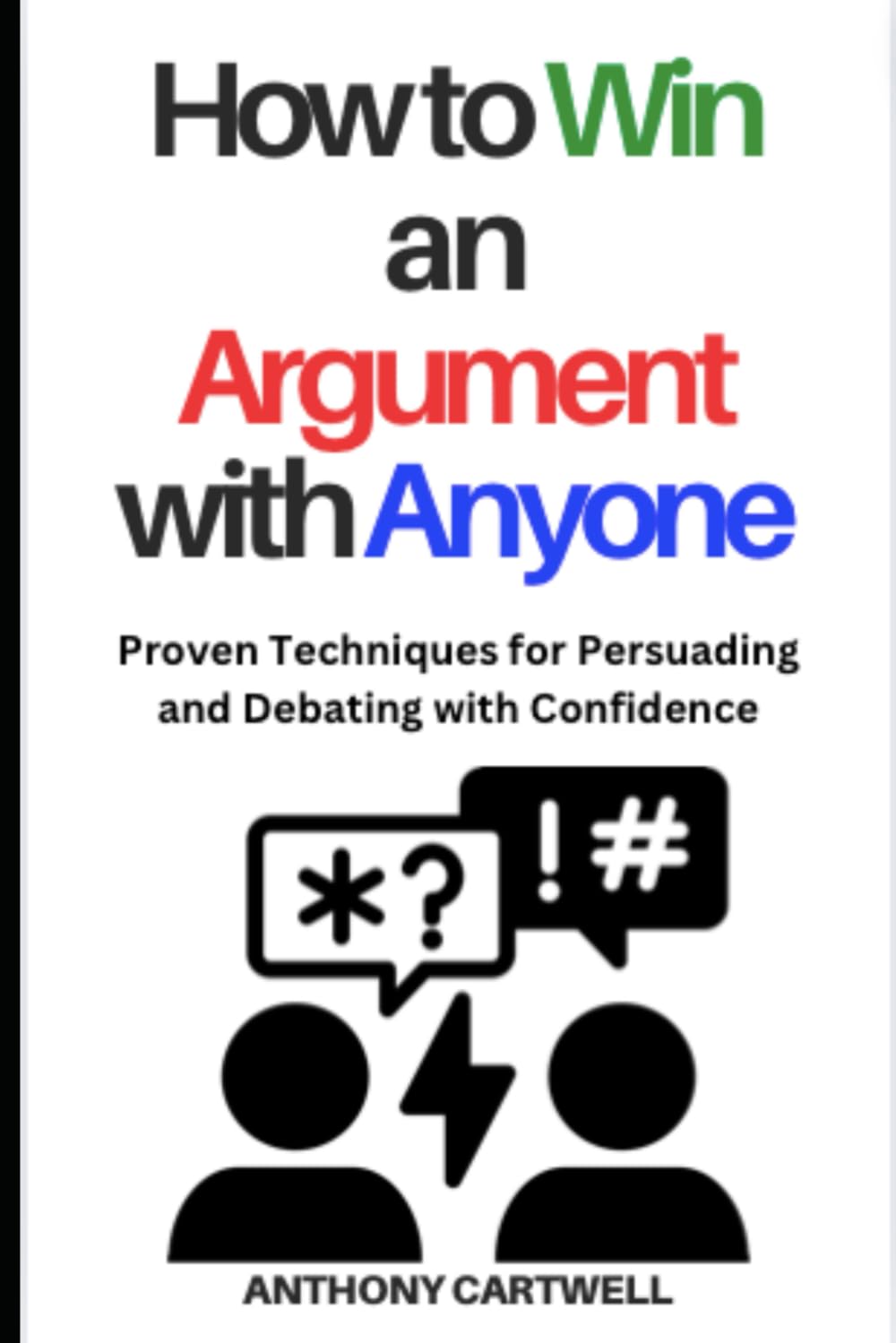 How to Win an Argument with Anyone: Proven Techniques for Persuading and Debating with Confidence