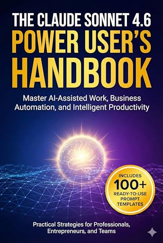 THE CLAUDE SONNET 4.6 POWER USER'S HANDBOOK: Master AI-Assisted Work, Business Automation, and Intelligent Productivity — Practical Strategies for ... ... and Teams (The AI Power User's Library)