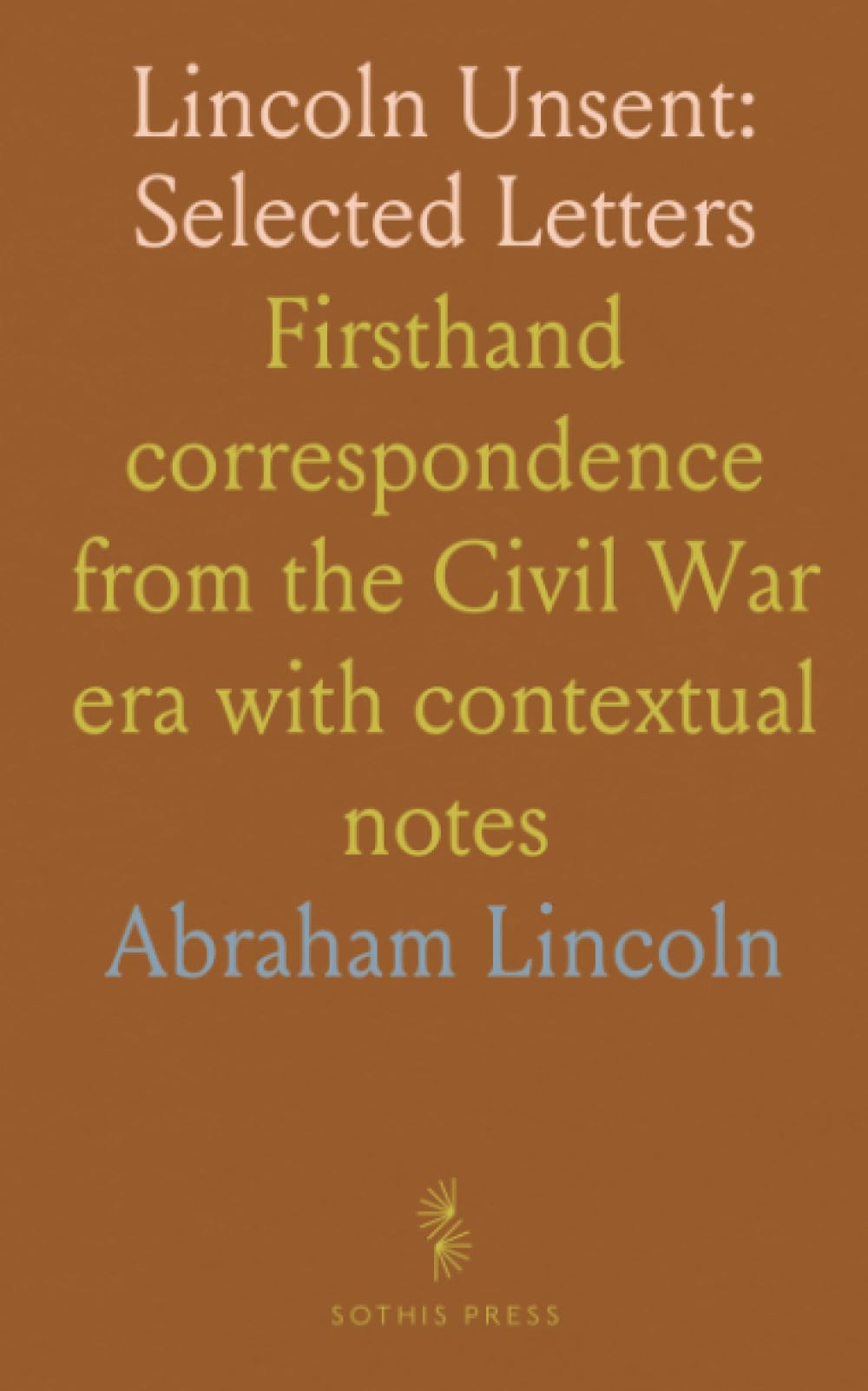 Lincoln Unsent: Selected Letters: Firsthand correspondence from the Civil War era with contextual notes