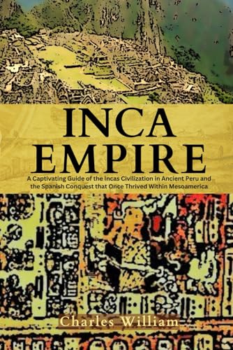 Inca Empire: A Captivating Guide on the Incas Civilization, Ancient Peru, and the Spanish Conquest that Once Thrived Within Mesoamerica