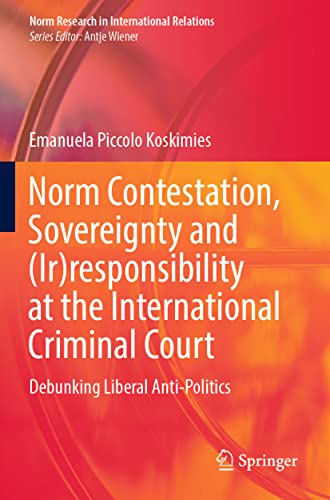 Norm Contestation, Sovereignty and (Ir)responsibility at the International Criminal Court: Debunking Liberal Anti-Politics (Norm Research in International Relations)