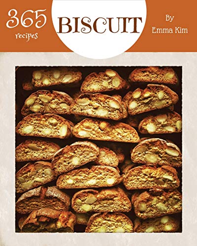 Biscuit 365: Enjoy 365 Days With Amazing Biscuit Recipes In Your Own Biscuit Cookbook! [British Biscuit Cookbook, Southern Biscuits Cookbook, English Biscuit Cookbook] [Book 1]