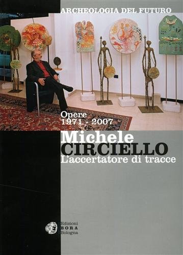 Michele Circiello l'accertatore di tracce. Archeologia del futuro. Opere 1971-2007