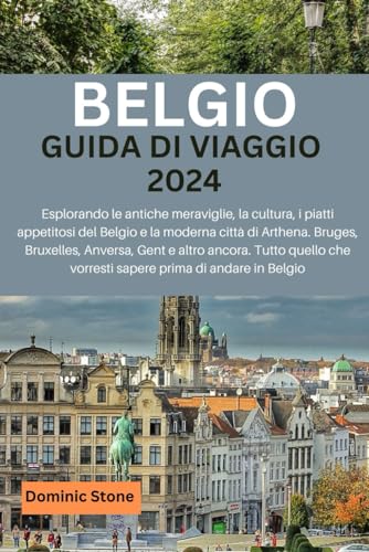 BELGIO GUIDA DI VIAGGIO 2024: Esplorando le antiche meraviglie, la cultura, i piatti appetitosi del Belgio e la moderna città di Arthena. Bruges, Bruxelles, Anversa, Gent e altro ancora. Tutto quello