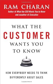 By Ram Charan What the Customer Wants You to Know: How Everybody Needs to Think Differently About Sales