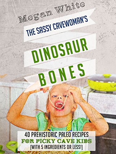 Paleo For Kids: The Sassy Cavewoman’s Dinosaur Bones: 40 Kid-Friendly Recipes with 5 Ingredients or Less